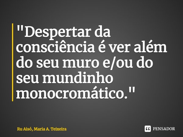 "⁠Despertar da consciência é ver além do seu muro e/ou do seu mundinho monocromático."... Frase de Ru Aisó, Maria A. Teixeira.