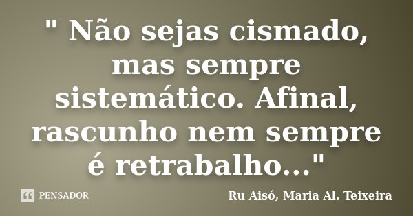 " Não sejas cismado, mas sempre sistemático. Afinal, rascunho nem sempre é retrabalho..."... Frase de Ru Aisó, Maria Al. Teixeira.