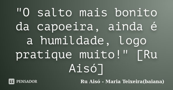 "O salto mais bonito da capoeira, ainda é a humildade, logo pratique muito!" [Ru Aisó]... Frase de Ru Aisó - Maria Teixeira(baiana).