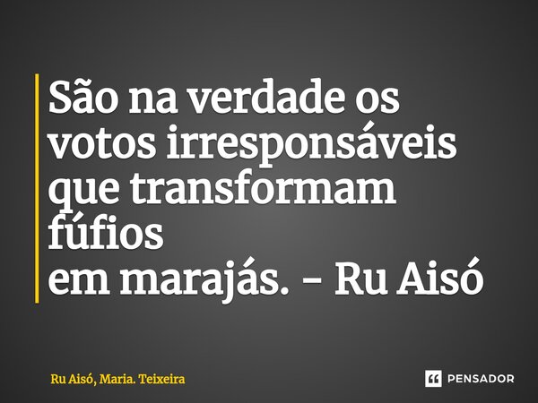 São na verdade os votos irresponsáveis que transformam fúfios em marajás. - Ru Aisó... Frase de Ru Aisó, Maria. Teixeira.