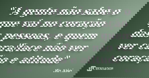 "A gente não sabe o que vai no coração das pessoas, e quem ver cara/face não ver coração e atitude"... Frase de Ru Aisó.