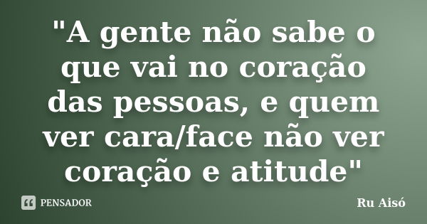 "A gente não sabe o que vai no coração das pessoas, e quem ver cara/face não ver coração e atitude"... Frase de Ru Aisó.