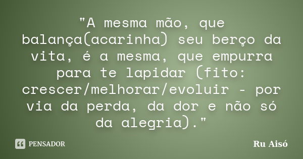 "A mesma mão, que balança(acarinha) seu berço da vita, é a mesma, que empurra para te lapidar (fito: crescer/melhorar/evoluir - por via da perda, da dor e ... Frase de Ru Aisó.