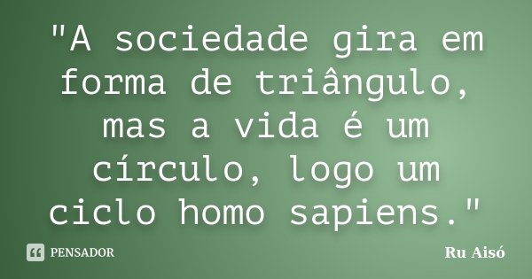 "A sociedade gira em forma de triângulo, mas a vida é um círculo, logo um ciclo homo sapiens."... Frase de Ru Aisó.
