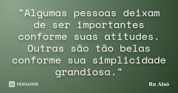 "Algumas pessoas deixam de ser importantes conforme suas atitudes. Outras são tão belas conforme sua simplicidade grandiosa."... Frase de Ru Aisó.