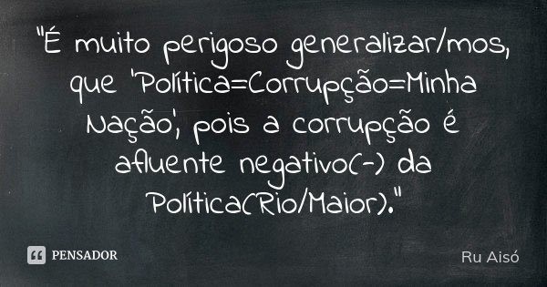 "É muito perigoso generalizar/mos, que 'Política=Corrupção=Minha Nação', pois a corrupção é afluente negativo(-) da Política(Rio/Maior)."... Frase de Ru Aisó.