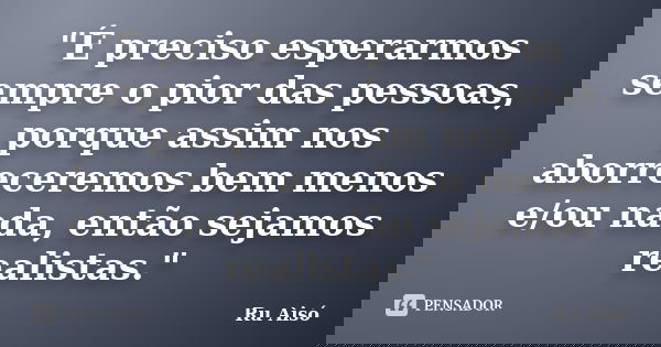"É preciso esperarmos sempre o pior das pessoas, porque assim nos aborreceremos bem menos e/ou nada, então sejamos realistas."... Frase de Ru Aisó.