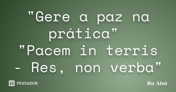 "Gere a paz na prática" "Pacem in terris - Res, non verba"... Frase de Ru Aisó.