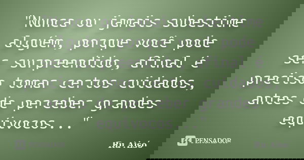"Nunca ou jamais subestime alguém, porque você pode ser surpreendido, afinal é preciso tomar certos cuidados, antes de perceber grandes equívocos..."... Frase de Ru Aisó.