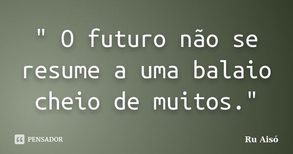 " O futuro não se resume a uma balaio cheio de muitos."... Frase de Ru Aisó.