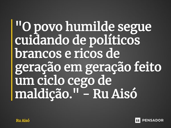 ⁠"O povo humilde segue cuidando de políticos brancos e ricos de geração em geração feito um ciclo cego de maldição." - Ru Aisó... Frase de Ru Aisó.