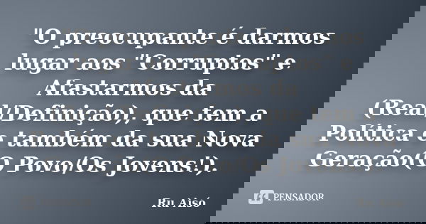 "O preocupante é darmos lugar aos "Corruptos" e Afastarmos da (Real/Definição), que tem a Política e também da sua Nova Geração(O Povo/Os Jovens!... Frase de Ru Aisó.