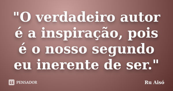 "O verdadeiro autor é a inspiração, pois é o nosso segundo eu inerente de ser."... Frase de Ru Aisó.