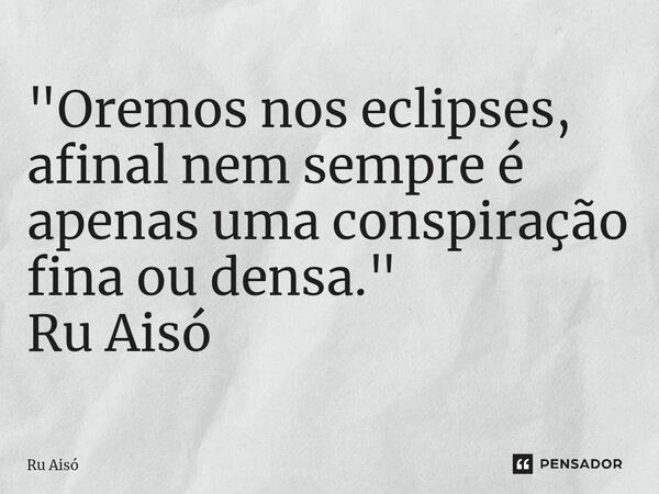 "⁠Oremos nos eclipses, afinal nem sempre é apenas uma conspiração fina ou densa." Ru Aisó... Frase de Ru Aisó.