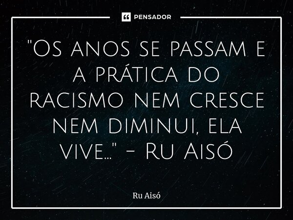 ⁠"Os anos se passam e a prática do racismo nem cresce nem diminui, ela vive..." - Ru Aisó... Frase de Ru Aisó.