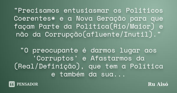 "Precisamos entusiasmar os Politicos Coerentes* e a Nova Geração para que façam Parte da Politica(Rio/Maior) e não da Corrupção(afluente/Inutil)." &qu... Frase de Ru Aisó.