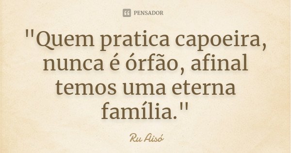 "Quem pratica capoeira, nunca é órfão, afinal temos uma eterna família."... Frase de Ru Aisó.