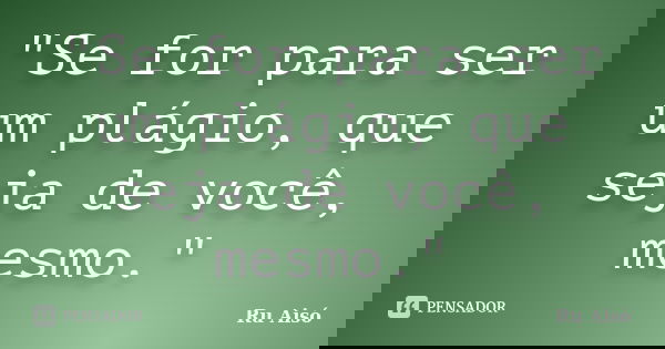 "Se for para ser um plágio, que seja de você, mesmo."... Frase de Ru Aisó.