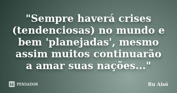 "Sempre haverá crises (tendenciosas) no mundo e bem 'planejadas', mesmo assim muitos continuarão a amar suas nações..."... Frase de Ru Aisó.