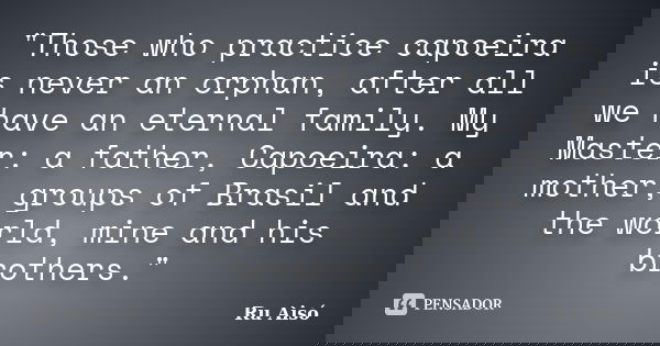 "Those who practice capoeira is never an orphan, after all we have an eternal family. My Master: a father, Capoeira: a mother, groups of Brasil and the wor... Frase de Ru Aisó.