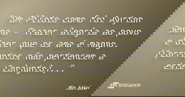 "Um Piloto como foi Ayrton Senna - Trazer alegria ao povo e dizer que os ama é magno. (Corruptos não pertencem a este Conjunto)..."... Frase de Ru Aisó.