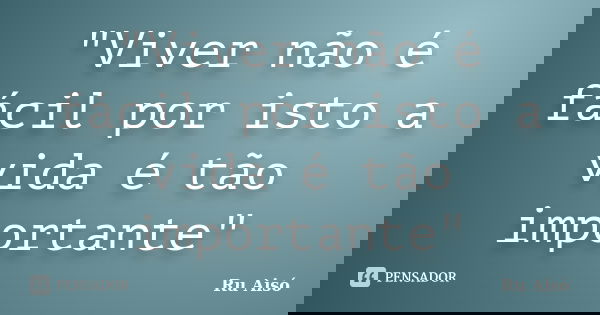 "Viver não é fácil por isto a vida é tão importante"... Frase de Ru Aisó.