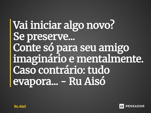 ⁠Vai iniciar algo novo? Se preserve... Conte só para seu amigo imaginário e mentalmente. Caso contrário: tudo evapora... - Ru Aisó... Frase de Ru Aisó.