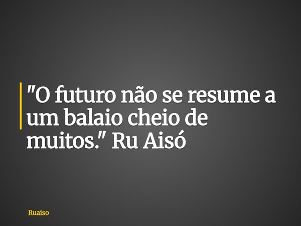 "O futuro não se resume a um balaio cheio de muitos." Ru Aisó... Frase de ruaiso.