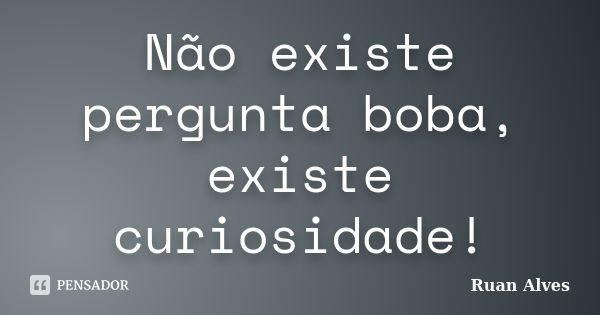 Não existe pergunta boba, existe curiosidade!... Frase de Ruan Alves.