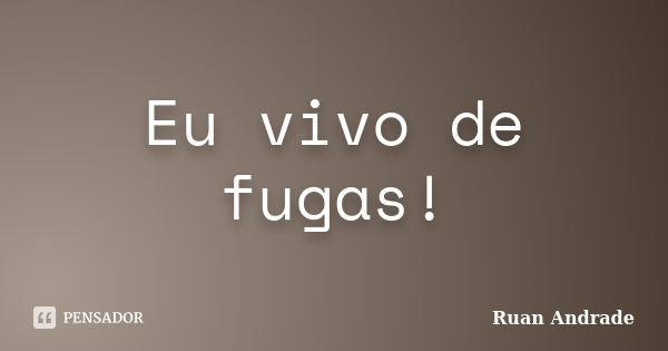 Eu vivo de fugas!... Frase de Ruan Andrade.