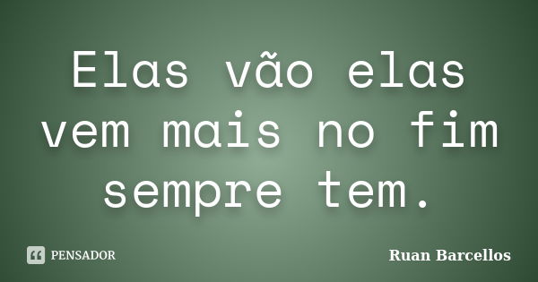 Elas vão elas vem mais no fim sempre tem.... Frase de Ruan Barcellos.