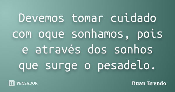 Devemos tomar cuidado com oque sonhamos, pois e através dos sonhos que surge o pesadelo.... Frase de Ruan Brendo.