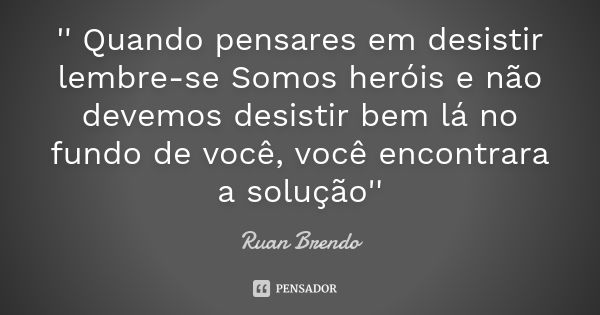 '' Quando pensares em desistir lembre-se Somos heróis e não devemos desistir bem lá no fundo de você, você encontrara a solução''... Frase de Ruan Brendo.