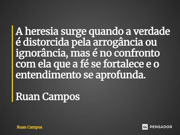 ⁠A heresia surge quando a verdade é distorcida pela arrogância ou ignorância, mas é no confronto com ela que a fé se fortalece e o entendimento se aprofunda. Ru... Frase de Ruan Campos.