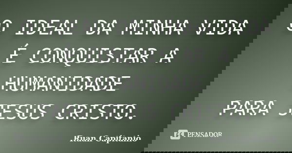O IDEAL DA MINHA VIDA É CONQUISTAR A HUMANIDADE PARA JESUS CRISTO.... Frase de Ruan Capitanio.
