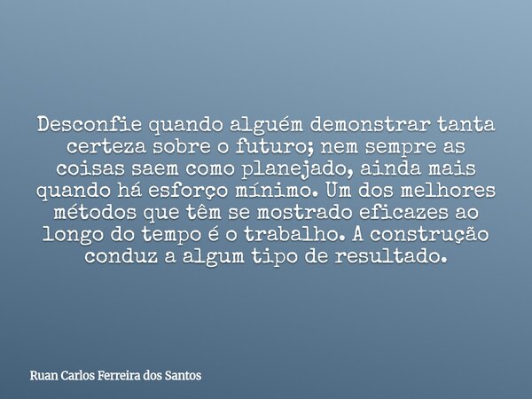 Desconfie quando alguém demonstrar tanta certeza sobre o futuro; nem sempre as coisas saem como planejado, ainda mais quando há esforço mínimo. Um dos melhores ... Frase de Ruan Carlos Ferreira dos Santos.