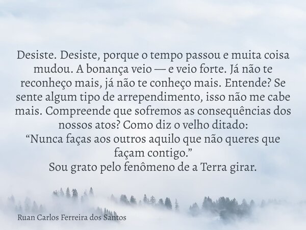 Desiste. Desiste, porque o tempo passou e muita coisa mudou. A bonança veio — e veio forte. Já não te reconheço mais, já não te conheço mais. Entende? Se sente ... Frase de Ruan Carlos Ferreira dos Santos.