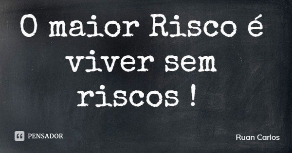 O maior Risco é viver sem riscos !... Frase de Ruan Carlos.