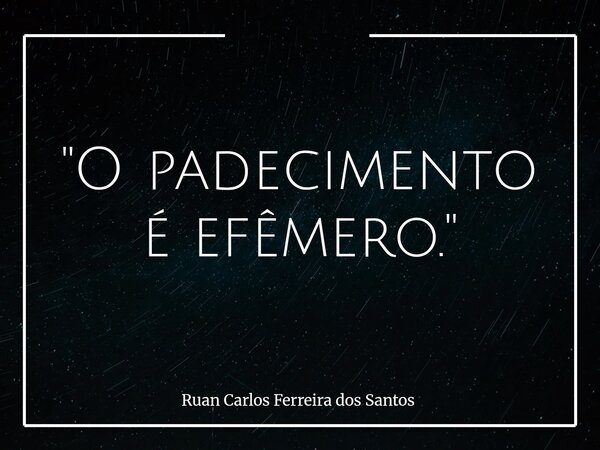 "O padecimento é efêmero."... Frase de Ruan Carlos Ferreira dos Santos.