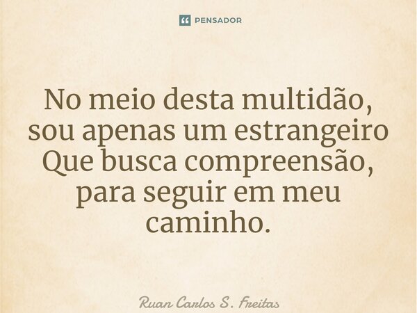 No meio desta multidão, sou apenas um estrangeiro Que busca compreensão, para seguir em meu caminho.... Frase de Ruan Carlos S. Freitas.