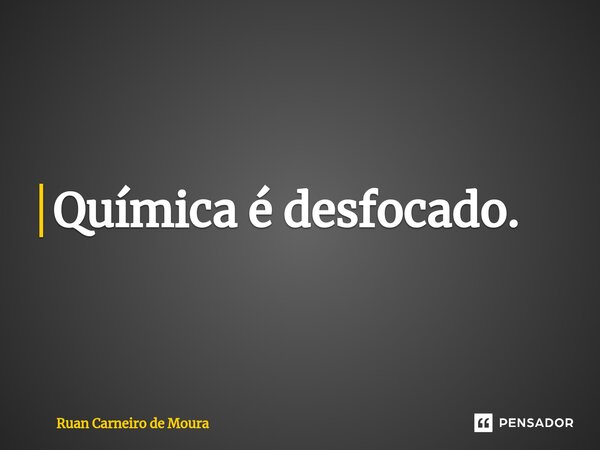 ⁠Química é desfocado.... Frase de Ruan Carneiro de Moura.