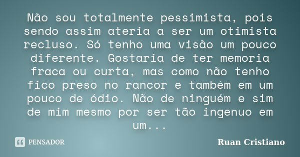 Não sou totalmente pessimista, pois sendo assim ateria a ser um otimista recluso. Só tenho uma visão um pouco diferente. Gostaria de ter memoria fraca ou curta,... Frase de Ruan Cristiano.