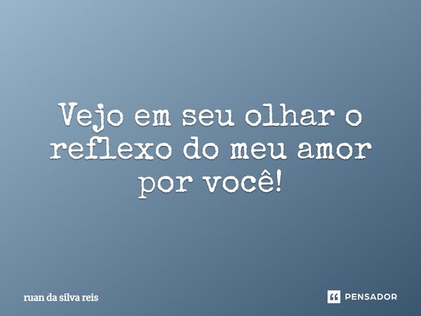 Vejo em seu olhar o reflexo do meu amor por você!... Frase de Ruan da silva reis.