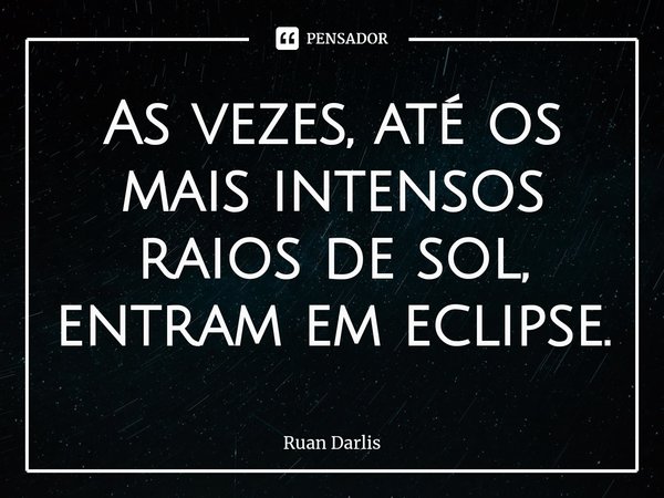⁠As vezes, até os mais intensos raios de sol, entram em eclipse.... Frase de Ruan Darlis.