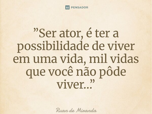 ⁠”Ser ator, é ter a possibilidade de viver em uma vida, mil vidas que você não pôde viver…”... Frase de Ruan de Miranda.