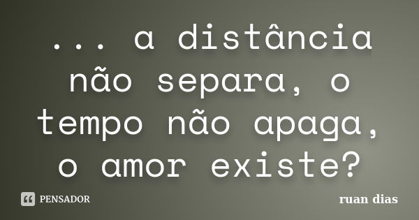 ... a distância não separa, o tempo não apaga, o amor existe?... Frase de ruan dias.