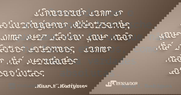 Concordo com o alucinógeno Nietzsche, que uma vez falou que não há fatos eternos, como não há verdades absolutas.... Frase de Ruan E. Rodrigues.