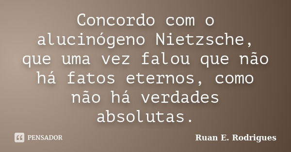 Concordo com o alucinógeno Nietzsche, que uma vez falou que não há fatos eternos, como não há verdades absolutas.... Frase de Ruan E. Rodrigues.