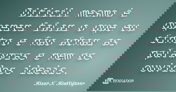 Difícil mesmo é querer falar o que eu sinto e não achar as palavras e nem os ouvidos ideais.... Frase de Ruan E. Rodrigues.