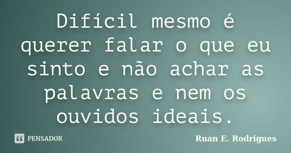 Difícil mesmo é querer falar o que eu sinto e não achar as palavras e nem os ouvidos ideais.... Frase de Ruan E. Rodrigues.